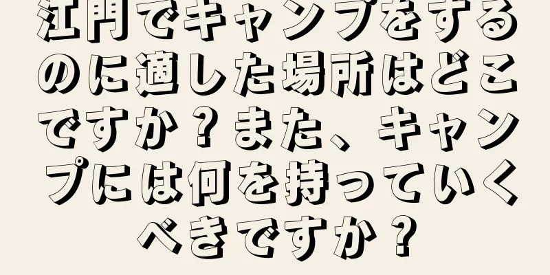 江門でキャンプをするのに適した場所はどこですか？また、キャンプには何を持っていくべきですか？