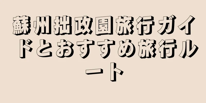 蘇州拙政園旅行ガイドとおすすめ旅行ルート
