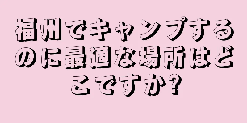 福州でキャンプするのに最適な場所はどこですか?