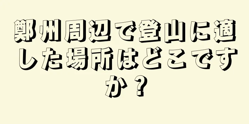 鄭州周辺で登山に適した場所はどこですか？