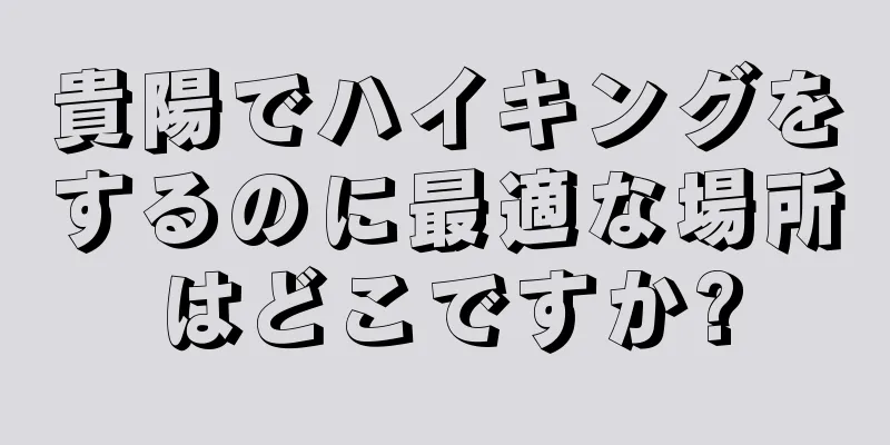 貴陽でハイキングをするのに最適な場所はどこですか?