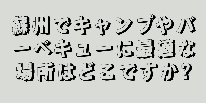 蘇州でキャンプやバーベキューに最適な場所はどこですか?