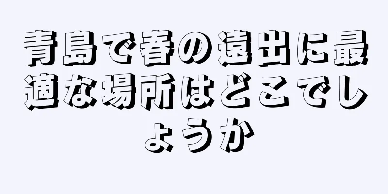 青島で春の遠出に最適な場所はどこでしょうか