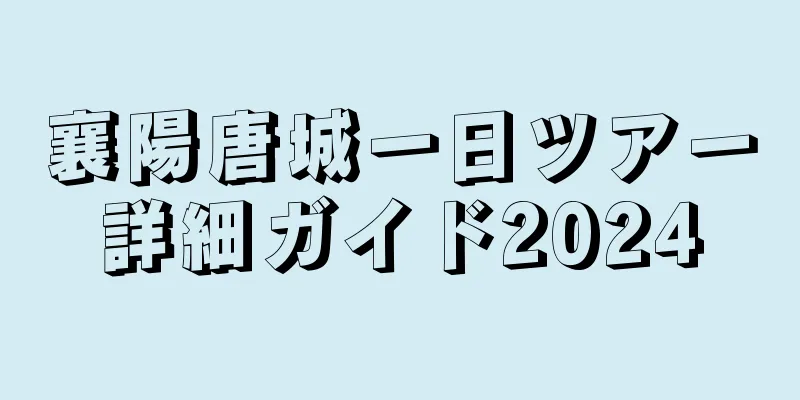 襄陽唐城一日ツアー詳細ガイド2024