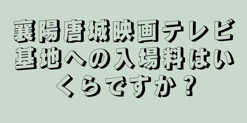 襄陽唐城映画テレビ基地への入場料はいくらですか？