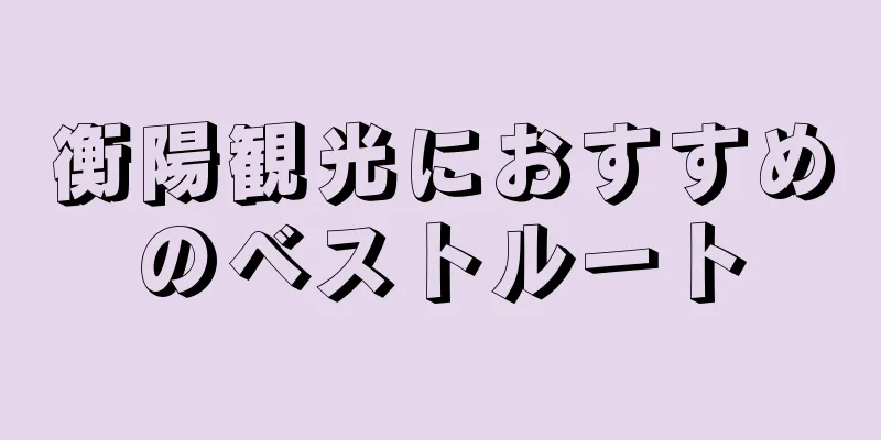 衡陽観光におすすめのベストルート