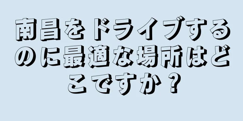 南昌をドライブするのに最適な場所はどこですか？