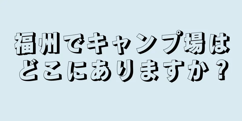 福州でキャンプ場はどこにありますか？