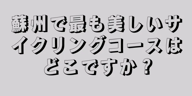 蘇州で最も美しいサイクリングコースはどこですか？