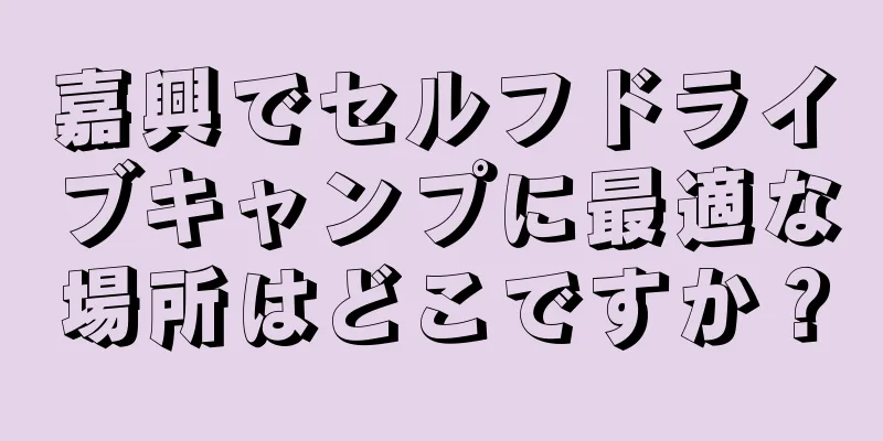 嘉興でセルフドライブキャンプに最適な場所はどこですか？