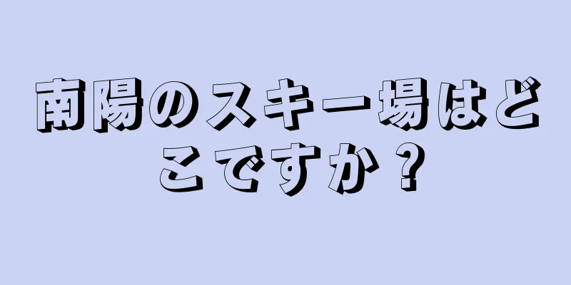 南陽のスキー場はどこですか？