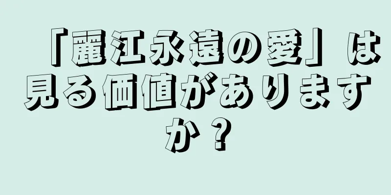 「麗江永遠の愛」は見る価値がありますか？