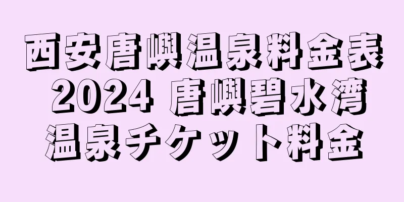 西安唐嶼温泉料金表 2024 唐嶼碧水湾温泉チケット料金