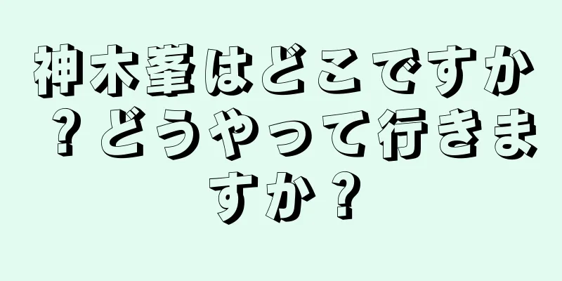 神木峯はどこですか？どうやって行きますか？