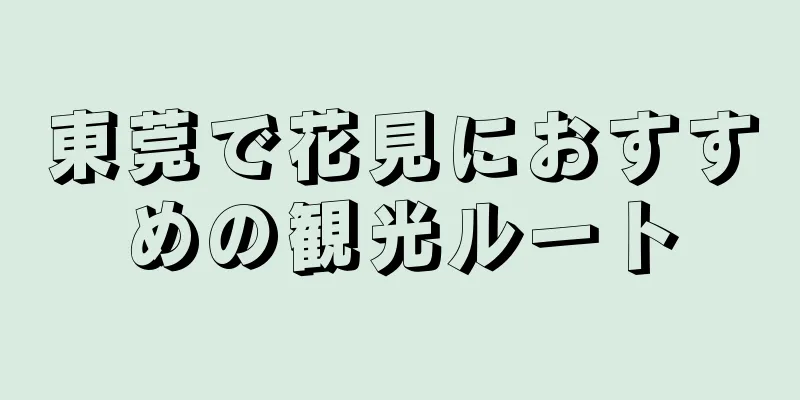 東莞で花見におすすめの観光ルート