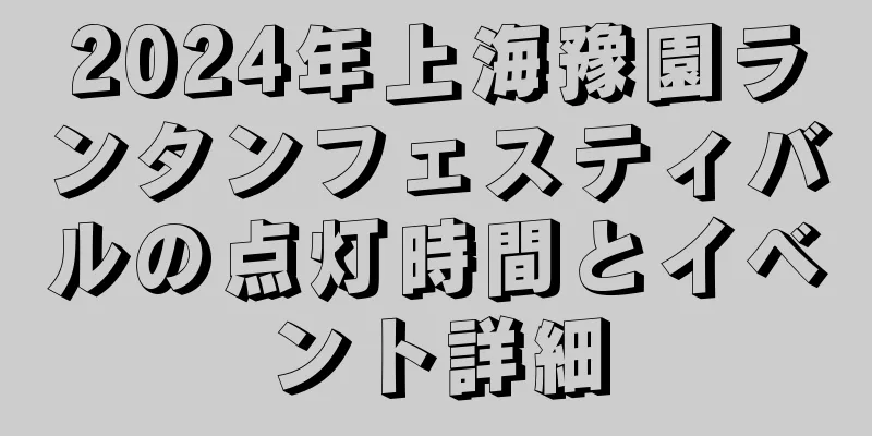 2024年上海豫園ランタンフェスティバルの点灯時間とイベント詳細