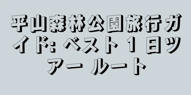 平山森林公園旅行ガイド: ベスト 1 日ツアー ルート