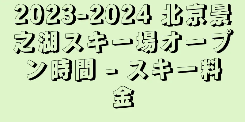 2023-2024 北京景之湖スキー場オープン時間 - スキー料金