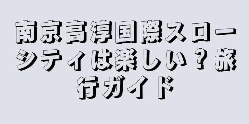 南京高淳国際スローシティは楽しい？旅行ガイド