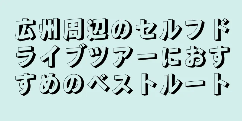 広州周辺のセルフドライブツアーにおすすめのベストルート