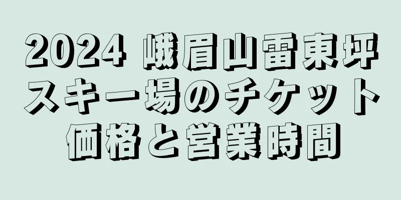 2024 峨眉山雷東坪スキー場のチケット価格と営業時間