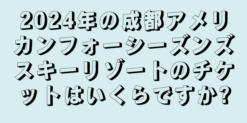 2024年の成都アメリカンフォーシーズンズスキーリゾートのチケットはいくらですか?