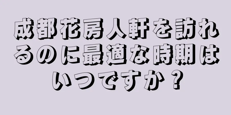 成都花房人軒を訪れるのに最適な時期はいつですか？