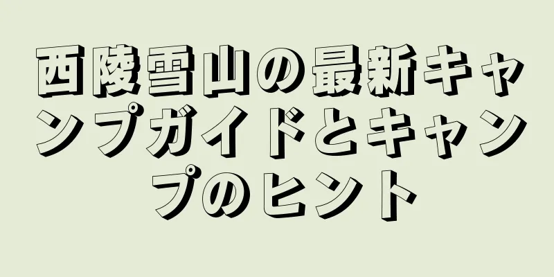 西陵雪山の最新キャンプガイドとキャンプのヒント