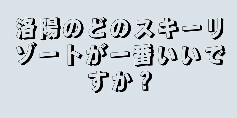 洛陽のどのスキーリゾートが一番いいですか？