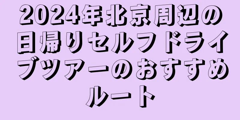 2024年北京周辺の日帰りセルフドライブツアーのおすすめルート
