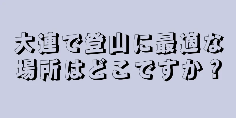 大連で登山に最適な場所はどこですか？