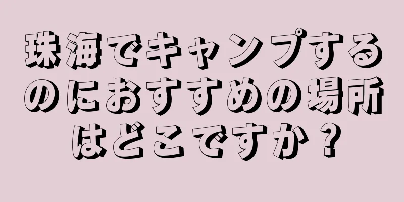 珠海でキャンプするのにおすすめの場所はどこですか？