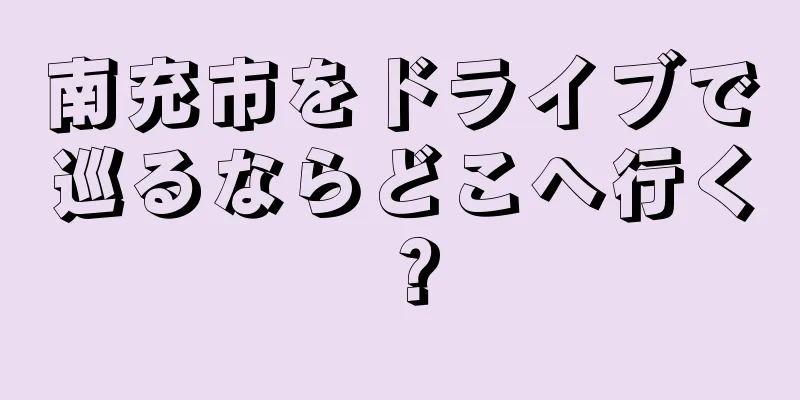 南充市をドライブで巡るならどこへ行く？