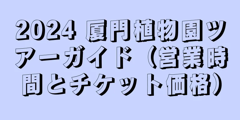 2024 厦門植物園ツアーガイド（営業時間とチケット価格）