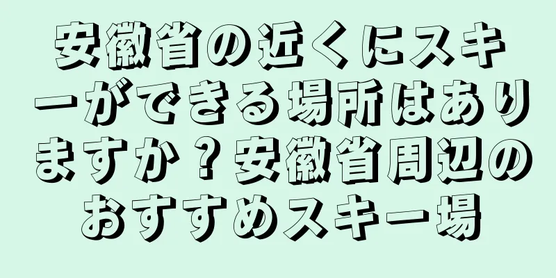 安徽省の近くにスキーができる場所はありますか？安徽省周辺のおすすめスキー場