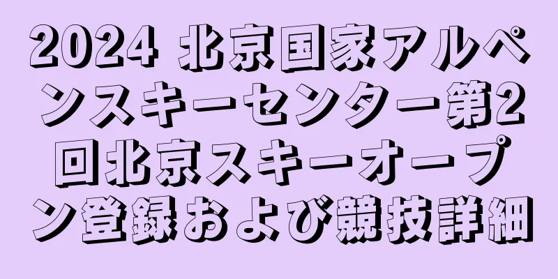 2024 北京国家アルペンスキーセンター第2回北京スキーオープン登録および競技詳細