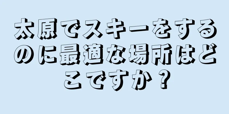 太原でスキーをするのに最適な場所はどこですか？