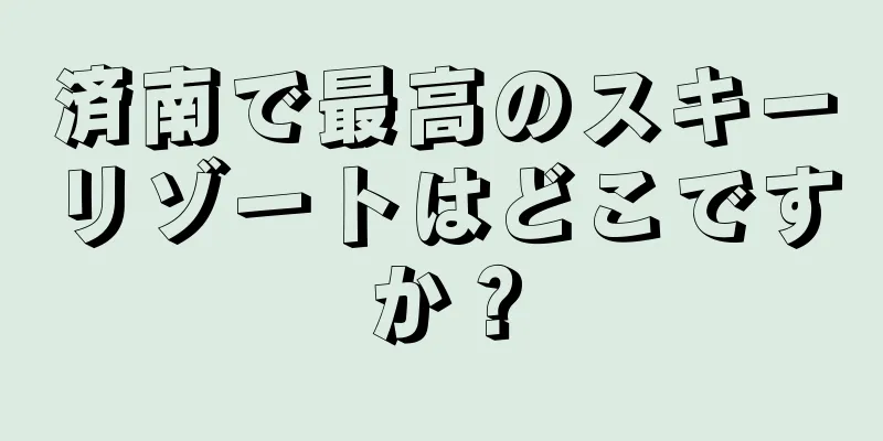 済南で最高のスキーリゾートはどこですか？