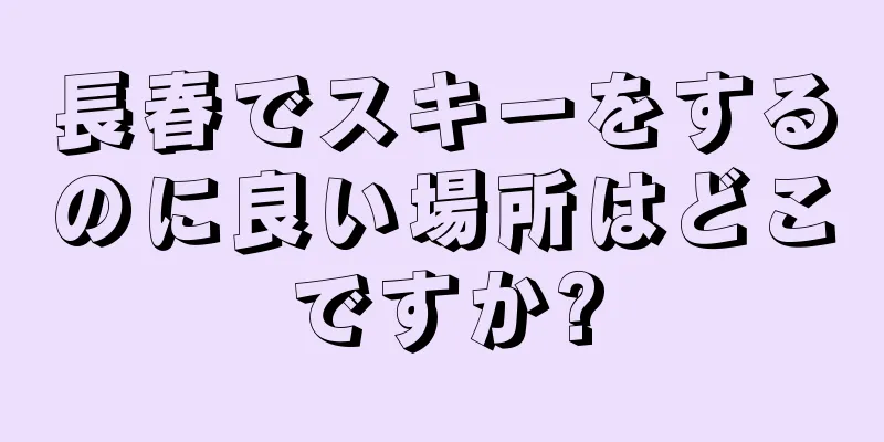 長春でスキーをするのに良い場所はどこですか?