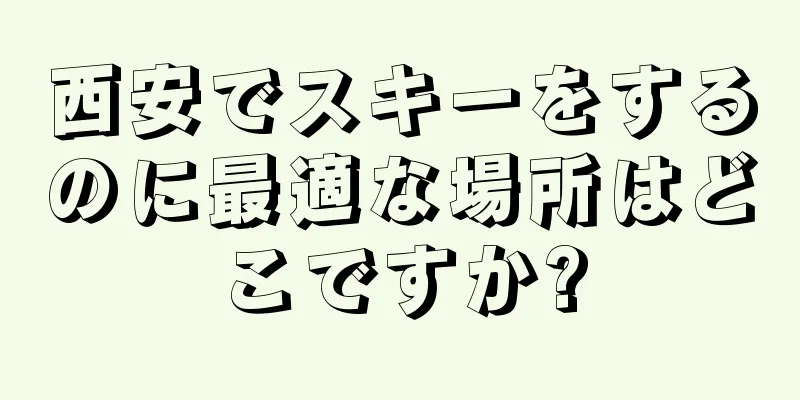 西安でスキーをするのに最適な場所はどこですか?