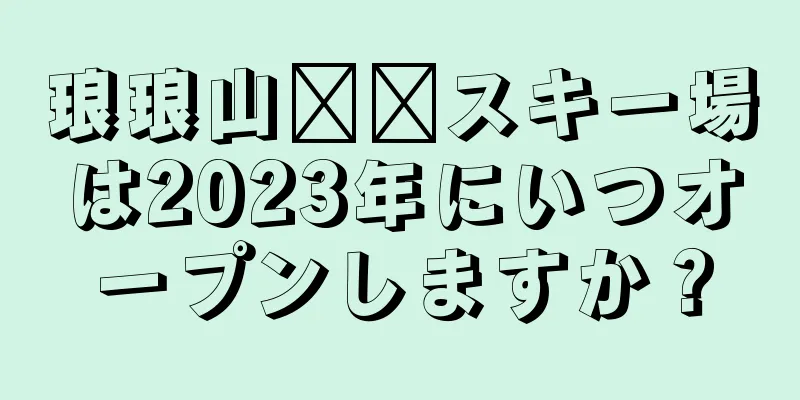 琅琅山​​スキー場は2023年にいつオープンしますか？