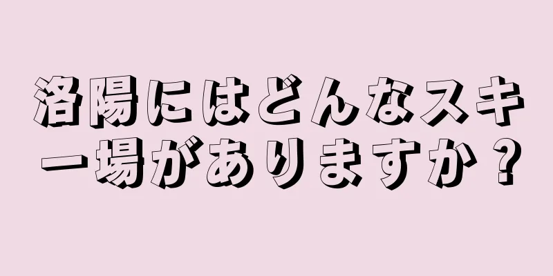 洛陽にはどんなスキー場がありますか？
