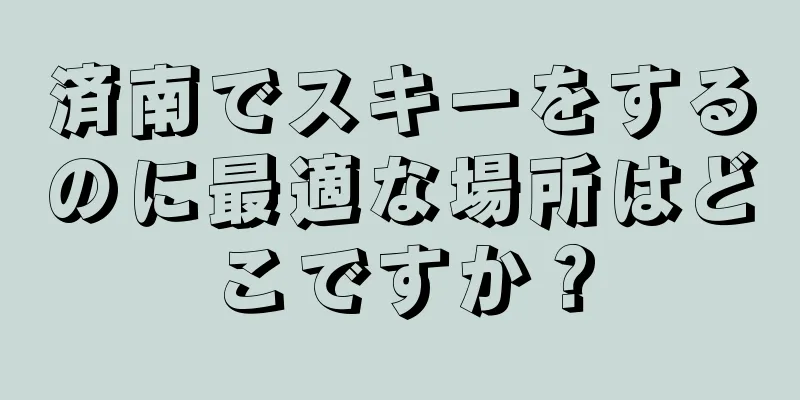 済南でスキーをするのに最適な場所はどこですか？