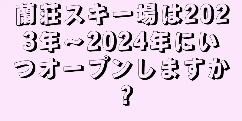 蘭荘スキー場は2023年〜2024年にいつオープンしますか？