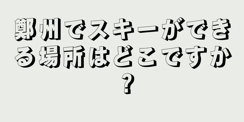鄭州でスキーができる場所はどこですか？