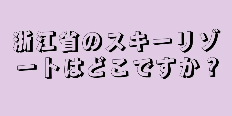 浙江省のスキーリゾートはどこですか？