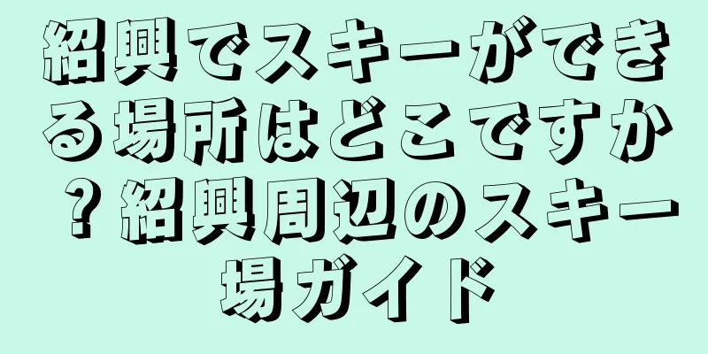 紹興でスキーができる場所はどこですか？紹興周辺のスキー場ガイド