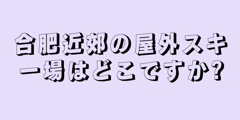合肥近郊の屋外スキー場はどこですか?