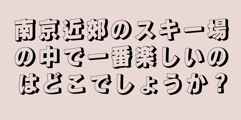 南京近郊のスキー場の中で一番楽しいのはどこでしょうか？