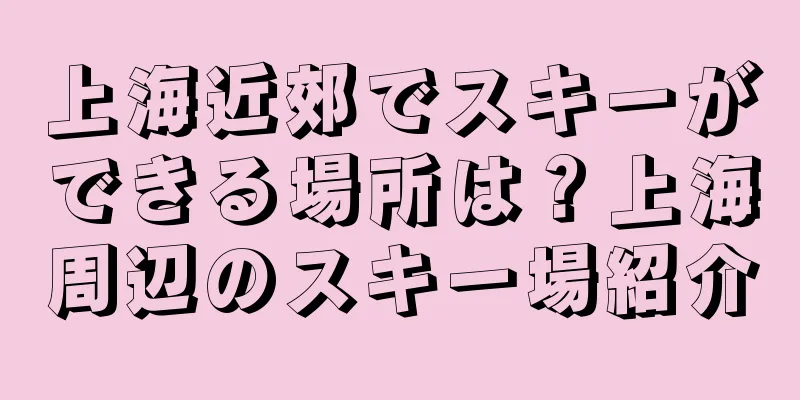 上海近郊でスキーができる場所は？上海周辺のスキー場紹介
